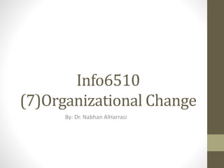 Info6510
(7)Organizational Change
By: Dr. Nabhan AlHarrasi
 
