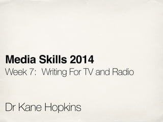 Media Skills 2014! 
Week 7: Writing For TV and Radio 
! 
! 
Dr Kane Hopkins 
 