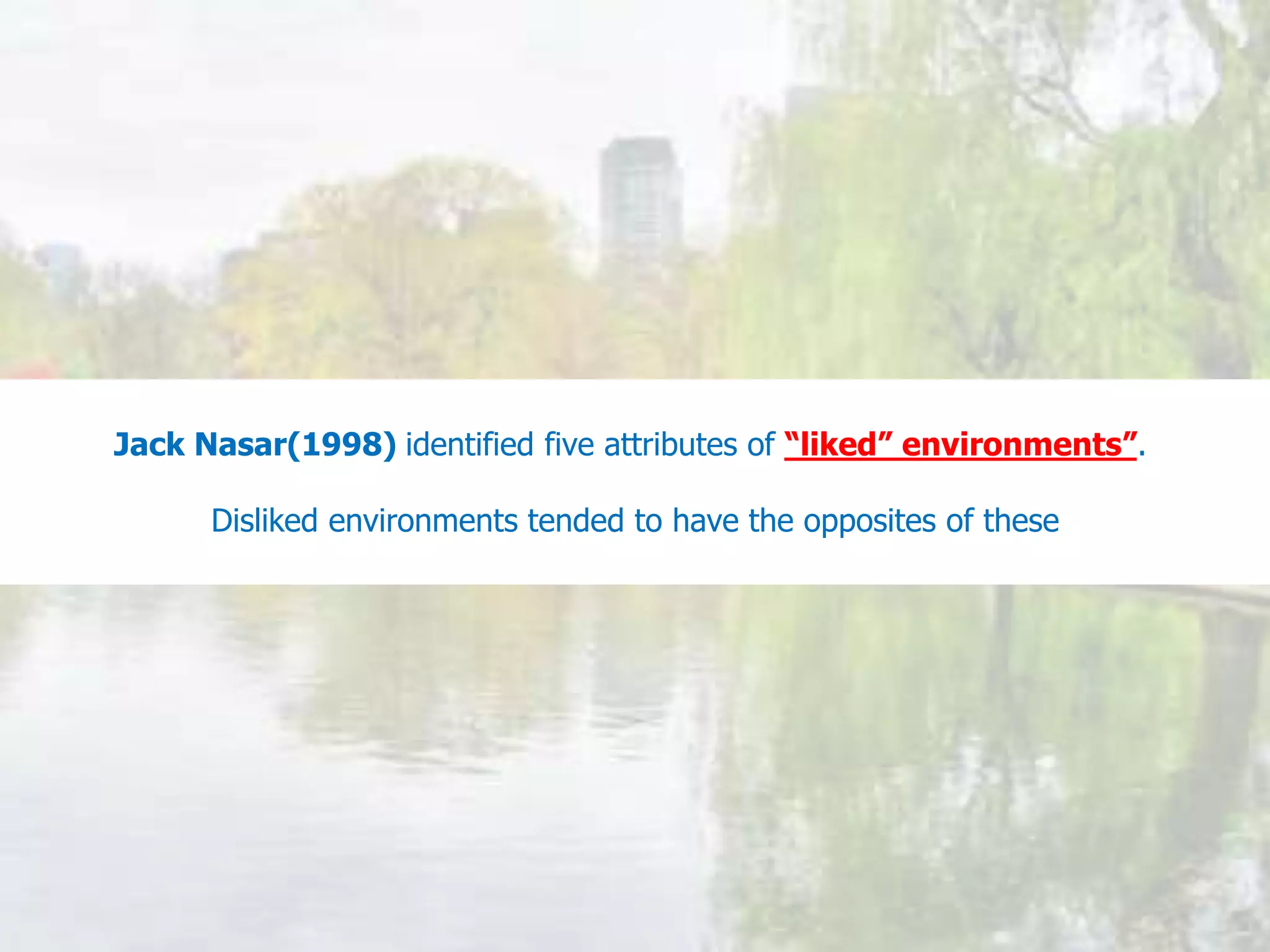 Jack Nasar(1998) identified five attributes of “liked” environments”.
Disliked environments tended to have the opposites of these