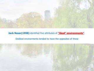 Jack Nasar(1998) identified five attributes of “liked” environments”.
Disliked environments tended to have the opposites of these
 