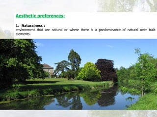 Aesthetic preferences:
1. Naturalness :
environment that are natural or where there is a predominance of natural over built
elements.
 