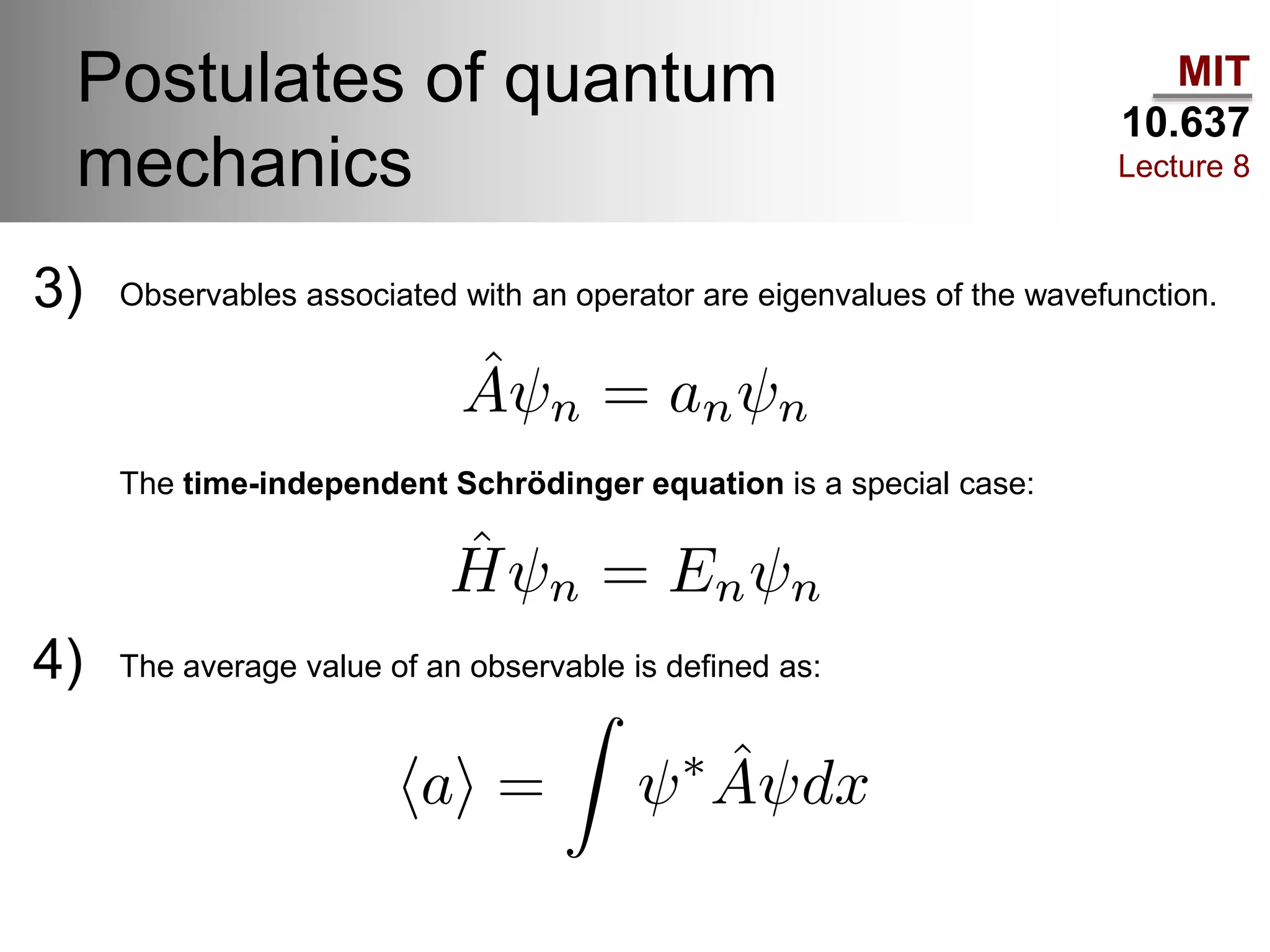 MIT
10.637
Lecture 8
Postulates of quantum
mechanics
3) Observables associated with an operator are eigenvalues of the wavefunction.
4) The average value of an observable is defined as:
The time-independent Schrödinger equation is a special case:
 