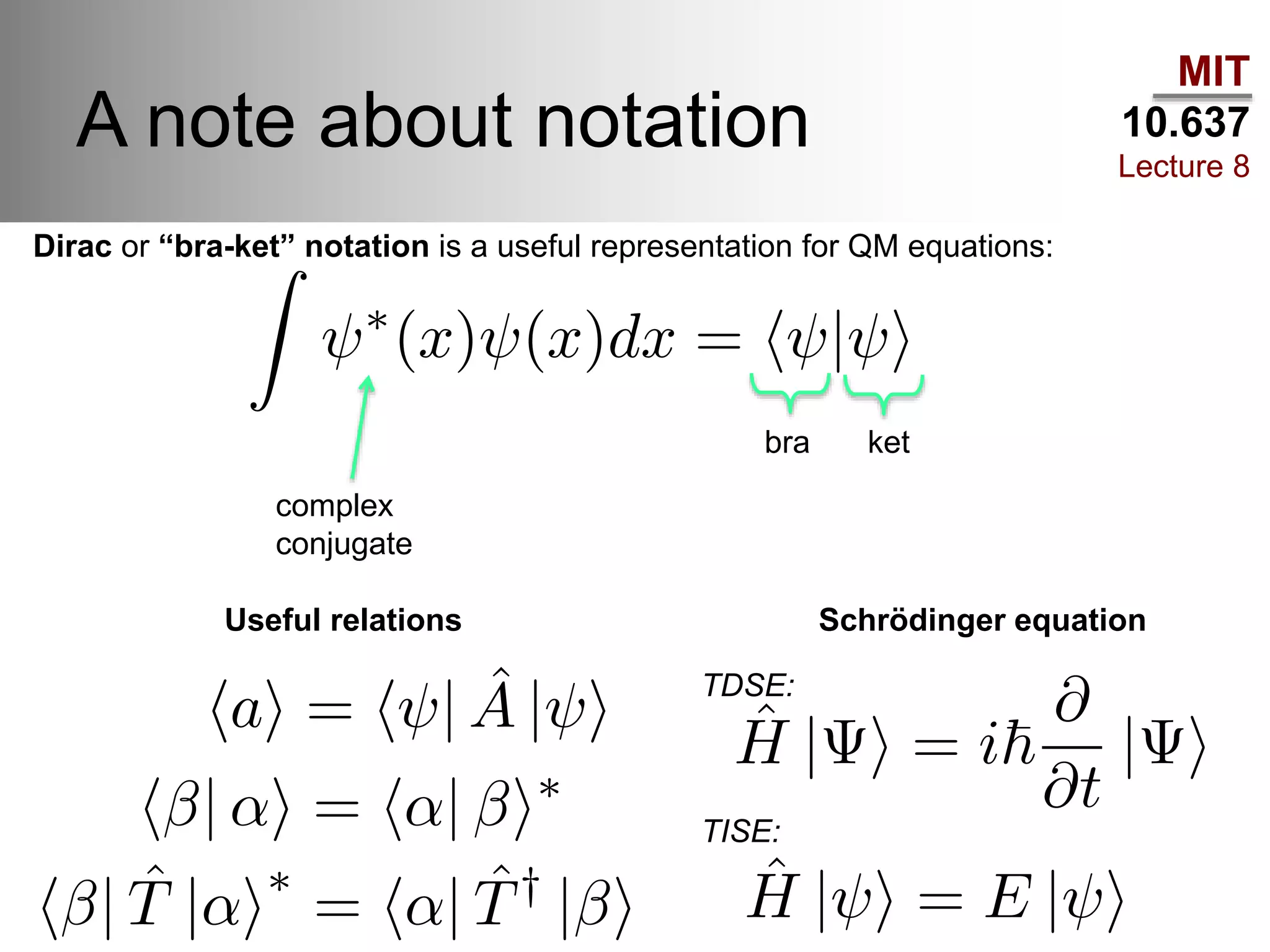 MIT
10.637
Lecture 8
A note about notation
complex
conjugate
Dirac or “bra-ket” notation is a useful representation for QM equations:
bra ket
Useful relations Schrödinger equation
TDSE:
TISE:
 