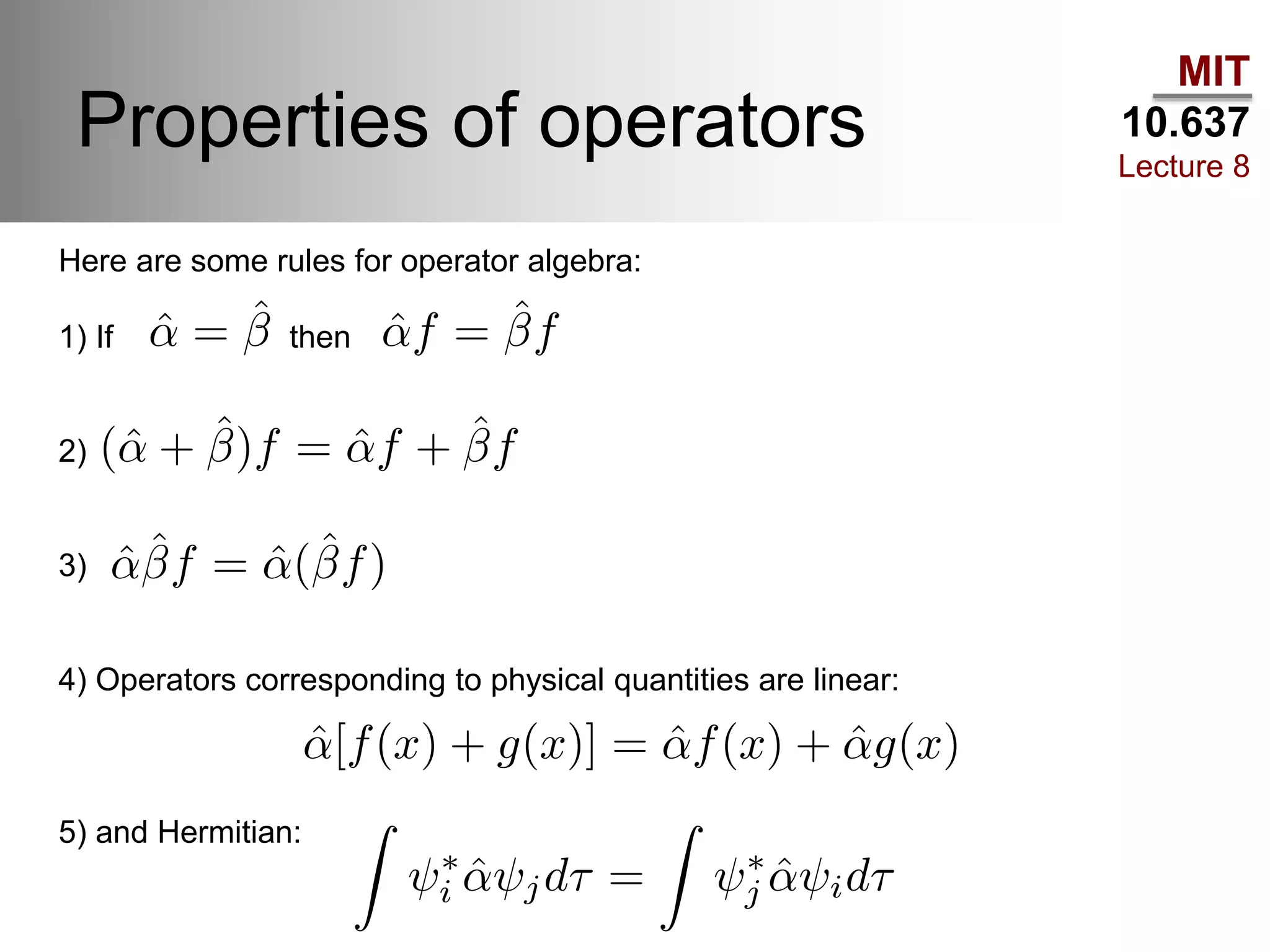 MIT
10.637
Lecture 8
Properties of operators
Here are some rules for operator algebra:
1) If then
2)
3)
4) Operators corresponding to physical quantities are linear:
5) and Hermitian:
 