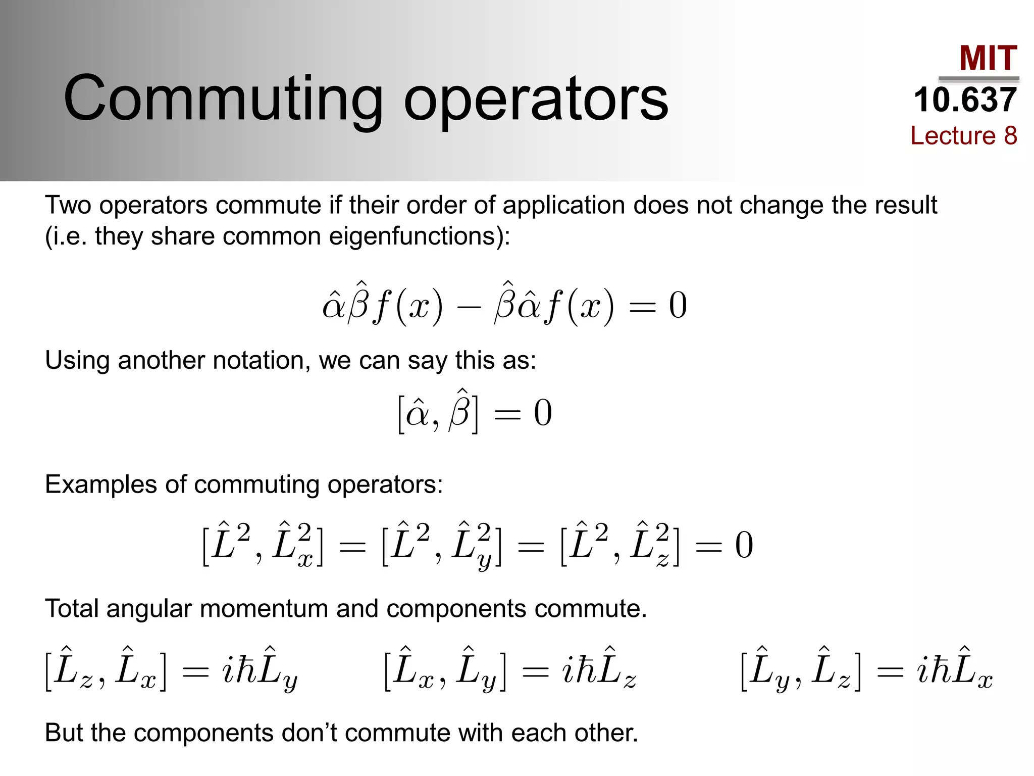 MIT
10.637
Lecture 8
Commuting operators
Two operators commute if their order of application does not change the result
(i.e. they share common eigenfunctions):
Using another notation, we can say this as:
Examples of commuting operators:
Total angular momentum and components commute.
But the components don’t commute with each other.
 