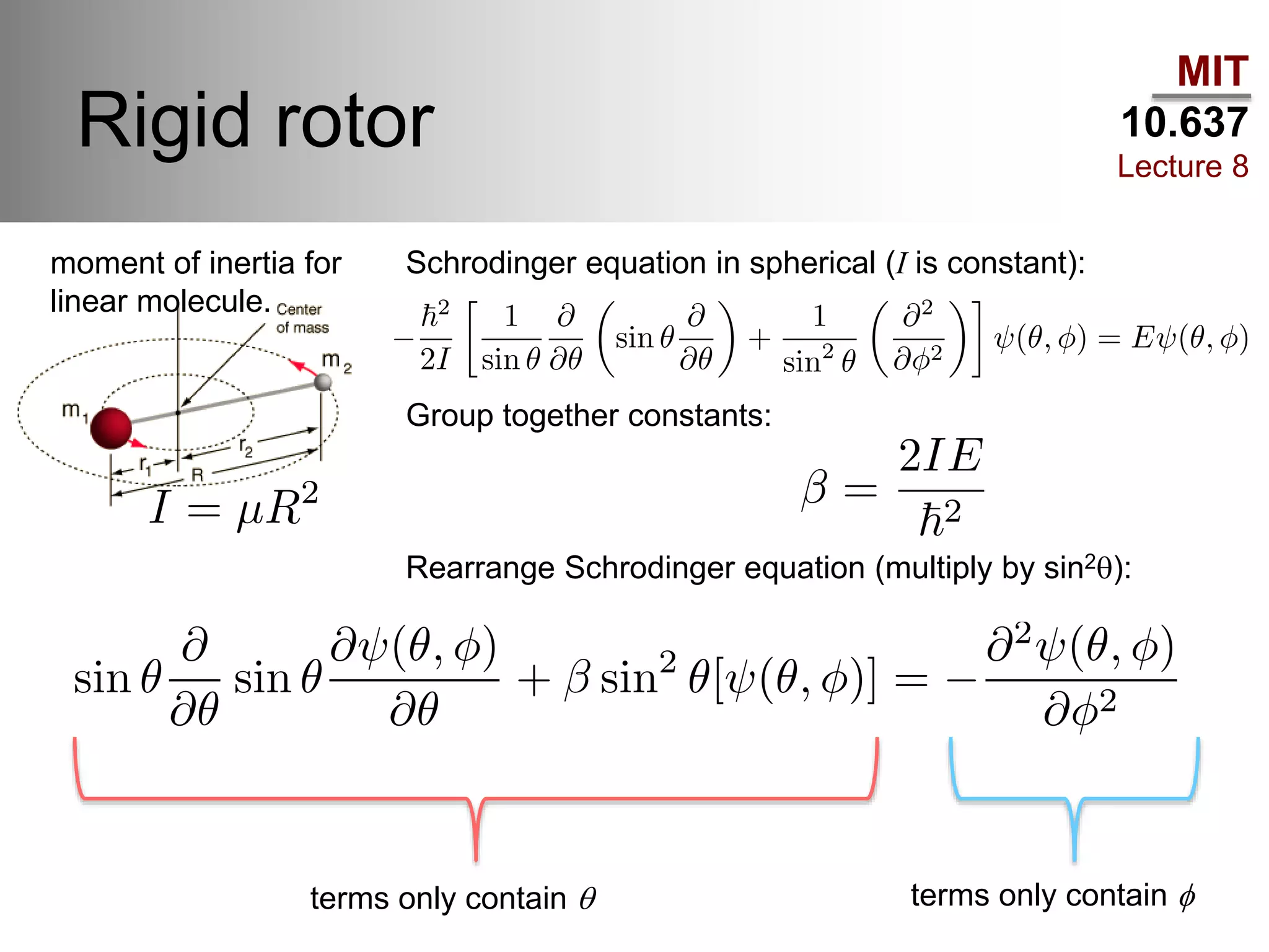 MIT
10.637
Lecture 8
Rigid rotor
moment of inertia for
linear molecule.
Schrodinger equation in spherical (I is constant):
Group together constants:
Rearrange Schrodinger equation (multiply by sin2q):
terms only contain q terms only contain f
 
