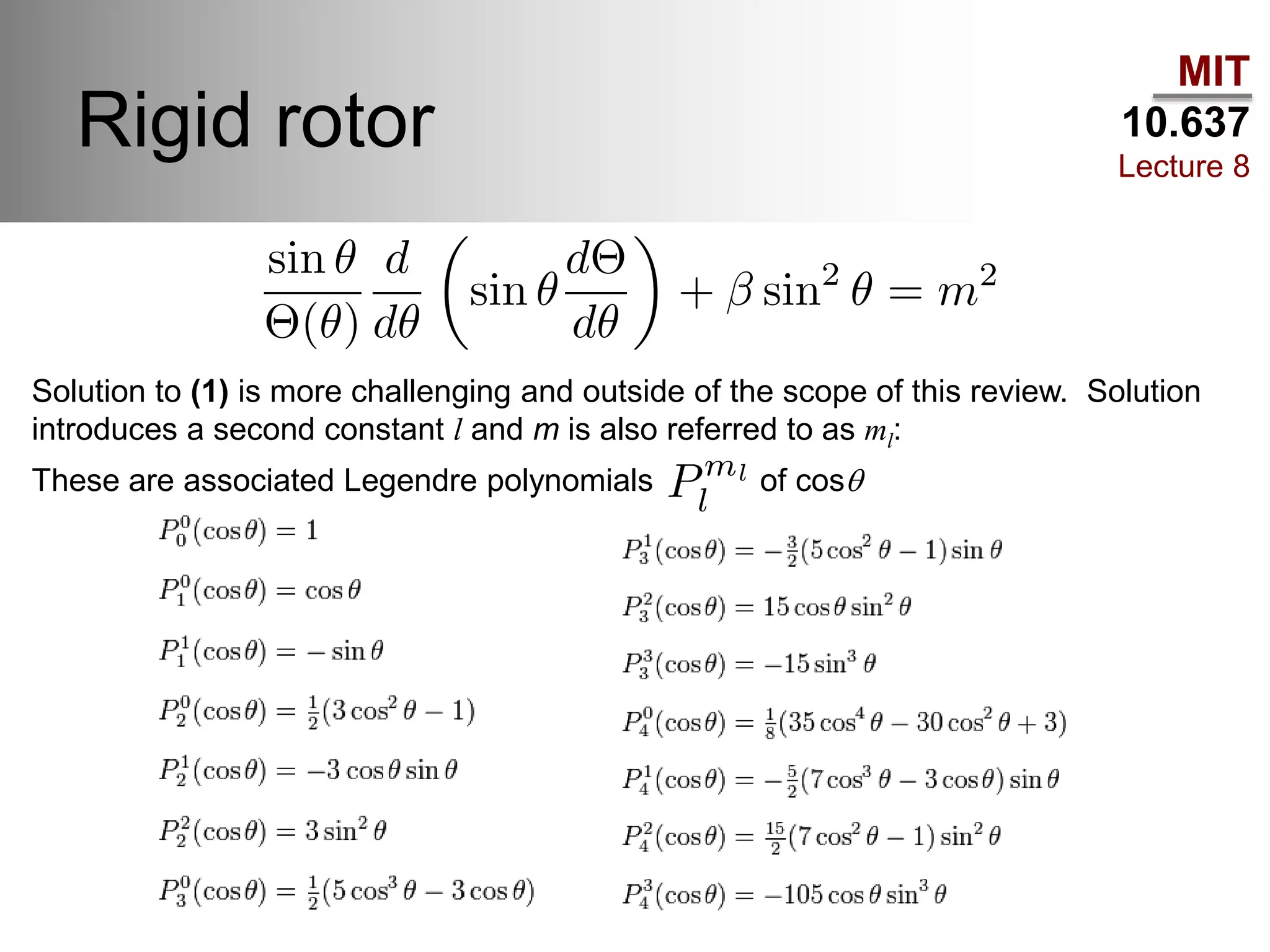MIT
10.637
Lecture 8
Rigid rotor
These are associated Legendre polynomials of cosq
Solution to (1) is more challenging and outside of the scope of this review. Solution
introduces a second constant l and m is also referred to as ml:
 