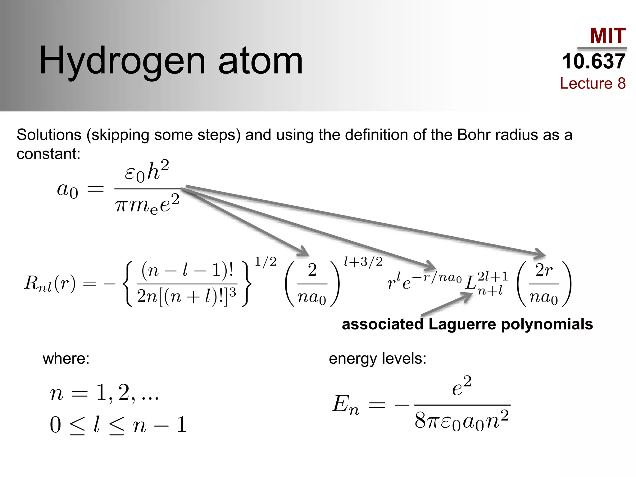 MIT
10.637
Lecture 8
Hydrogen atom
associated Laguerre polynomials
Solutions (skipping some steps) and using the definition of the Bohr radius as a
constant:
where: energy levels:
 