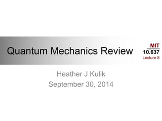 MIT
10.637
Lecture 8
Quantum Mechanics Review
Heather J Kulik
September 30, 2014
 
