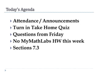 Today’s Agenda
 Attendance / Announcements
 Turn in Take Home Quiz
 Questions from Friday
 No MyMathLabs HW this week
 Sections 7.3
 