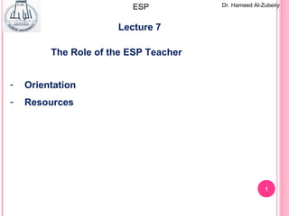 1
Lecture 7
Dr. Hameed Al-ZubeiryESP
- Orientation
- Resources
The Role of the ESP Teacher
 