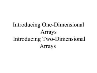 Introducing One-Dimensional
Arrays
Introducing Two-Dimensional
Arrays
 