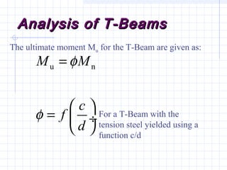Analysis of T-BeamsAnalysis of T-Beams
The ultimate moment Mu for the T-Beam are given as:
u nM M
c
f
d
φ
φ
=
 
=  ÷
 
For a T-Beam with the
tension steel yielded using a
function c/d
 