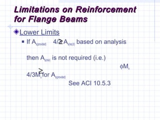 Limitations on ReinforcementLimitations on Reinforcement
for Flange Beamsfor Flange Beams
Lower Limits
 If As(provided) 4/3 As(req’d) based on analysis
then As(min) is not required (i.e.)
φMn
4/3Mu for As(provided)
See ACI 10.5.3
≥
≥
 