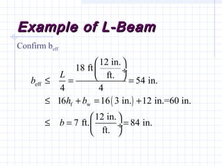 Example of L-BeamExample of L-Beam
Confirm beff
( )
eff
f w
12 in.
18 ft
ft.
54 in.
4 4
16 16 3 in. 12 in.=60 in.
12 in.
7 ft. 84 in.
ft.
L
b
h b
b
 
 ÷
 ≤ = =
≤ + = +
 
≤ = = ÷
 
 