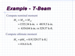Example - T-BeamExample - T-Beam
Compute nominal moment
( )u n 0.9 529.57 k-ft.
416.6 k-ft.
M Mφ= =
=
n n1 n2
1535.34 k-in. 4819.5 k-in.
6354.84 k-in. 529.57 k-ft.
M M M= +
= +
= ⇒
Compute ultimate moment
 