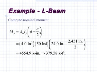 Example - L-BeamExample - L-Beam
Compute nominal moment
( )( )
n s y
2
2
2.451 in.
4.0 in 50 ksi 24.0 in.
2
4554.9 k-in. 379.58 k-ft.
a
M A f d
 
= − ÷
 
 
= − ÷
 
= ⇒
 