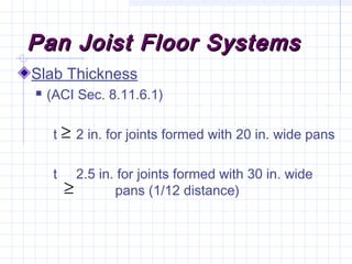 Pan Joist Floor SystemsPan Joist Floor Systems
Slab Thickness
 (ACI Sec. 8.11.6.1)
t 2 in. for joints formed with 20 in. wide pans
t 2.5 in. for joints formed with 30 in. wide
pans (1/12 distance)≥
≥
 