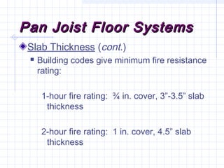 Pan Joist Floor SystemsPan Joist Floor Systems
Slab Thickness (cont.)
 Building codes give minimum fire resistance
rating:
1-hour fire rating: ¾ in. cover, 3”-3.5” slab
thickness
2-hour fire rating: 1 in. cover, 4.5” slab
thickness
 