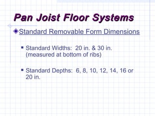 Pan Joist Floor SystemsPan Joist Floor Systems
Standard Removable Form Dimensions
 Standard Widths: 20 in. & 30 in.
(measured at bottom of ribs)
 Standard Depths: 6, 8, 10, 12, 14, 16 or
20 in.
 