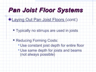 Pan Joist Floor SystemsPan Joist Floor Systems
Laying Out Pan Joist Floors (cont.)
 Typically no stirrups are used in joists
 Reducing Forming Costs:
Use constant joist depth for entire floor
Use same depth for joists and beams
(not always possible)
 
