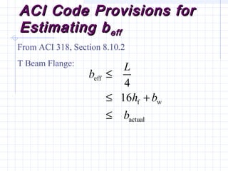 ACI Code Provisions forACI Code Provisions for
Estimating bEstimating beffeff
From ACI 318, Section 8.10.2
T Beam Flange:
eff
f w
actual
4
16
L
b
h b
b
≤
≤ +
≤
 