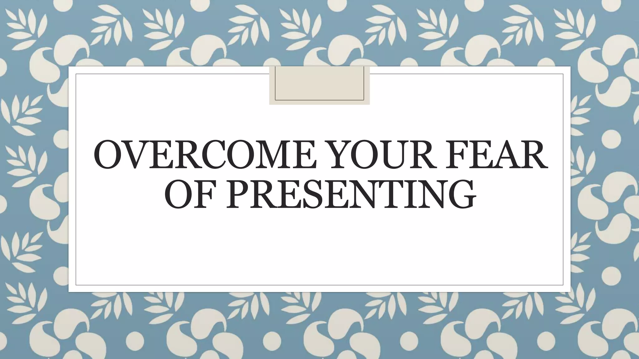 OVERCOME YOUR FEAR
OF PRESENTING
 