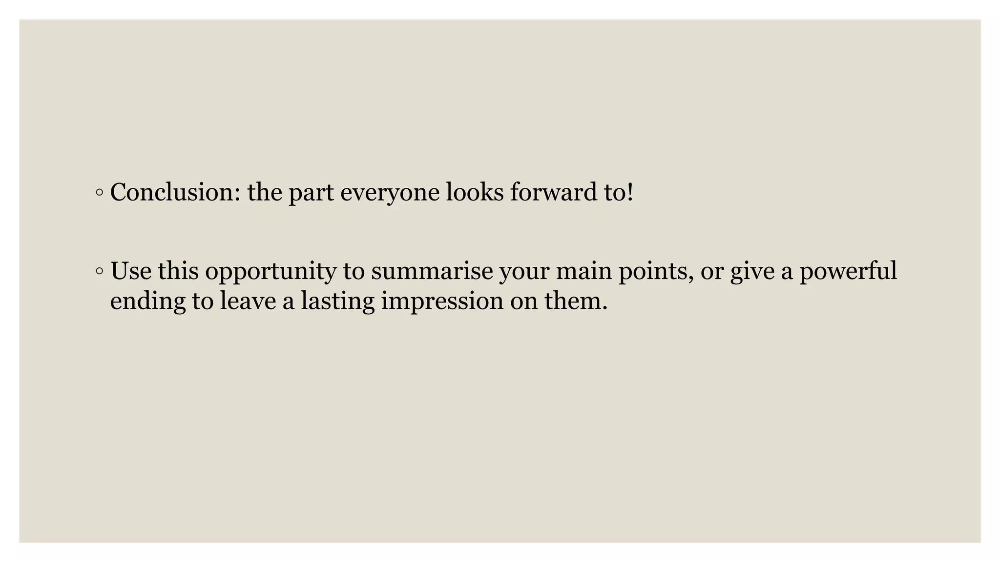 ◦ Conclusion: the part everyone looks forward to!
◦ Use this opportunity to summarise your main points, or give a powerful
ending to leave a lasting impression on them.
 
