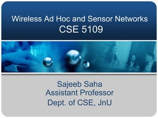 Wireless Ad Hoc and Sensor Networks
CSE 5109
Sajeeb Saha
Assistant Professor
Dept. of CSE, JnU
 