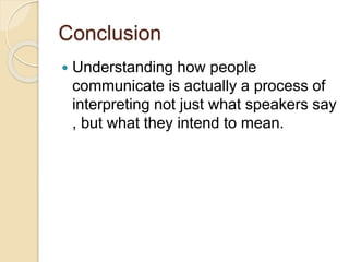 Conclusion
 Understanding how people
communicate is actually a process of
interpreting not just what speakers say
, but what they intend to mean.
 