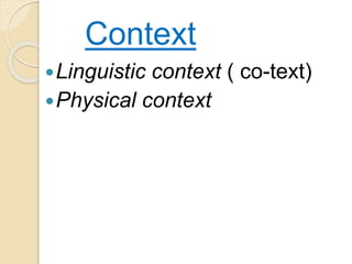Context
Linguistic context ( co-text)
Physical context
 