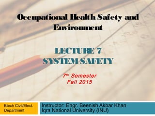 LECTURE 7
SYSTEMSAFETY
Instructor: Engr. Beenish Akbar Khan
Iqra National University (INU)
Occupational Health Safety and
Environment
Btech Civil/Elect.
Department
7th
Semester
Fall 2015
 