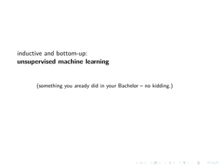 inductive and bottom-up:
unsupervised machine learning
(something you aready did in your Bachelor – no kidding.)
 