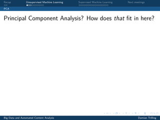 Recap Unsupervised Machine Learning Supervised Machine Learning Next meetings
PCA
Principal Component Analysis? How does that ﬁt in here?
Big Data and Automated Content Analysis Damian Trilling
 