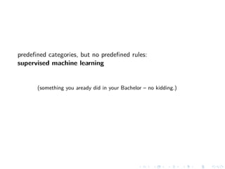 predeﬁned categories, but no predeﬁned rules:
supervised machine learning
(something you aready did in your Bachelor – no kidding.)
 