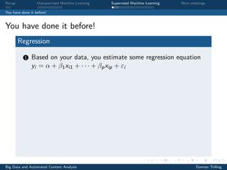 Recap Unsupervised Machine Learning Supervised Machine Learning Next meetings
You have done it before!
You have done it before!
Regression
1 Based on your data, you estimate some regression equation
yi = α + β1xi1 + · · · + βpxip + εi
Big Data and Automated Content Analysis Damian Trilling
 