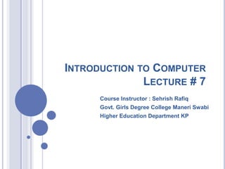 INTRODUCTION TO COMPUTER
LECTURE # 7
Course Instructor : Sehrish Rafiq
Govt. Girls Degree College Maneri Swabi
Higher Education Department KP
 