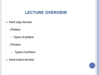 LECTURE OVERVIEW
 Hard copy devices
Plotters
 Types of plotters
Printers
 Types of printers
 Input-output devices
 