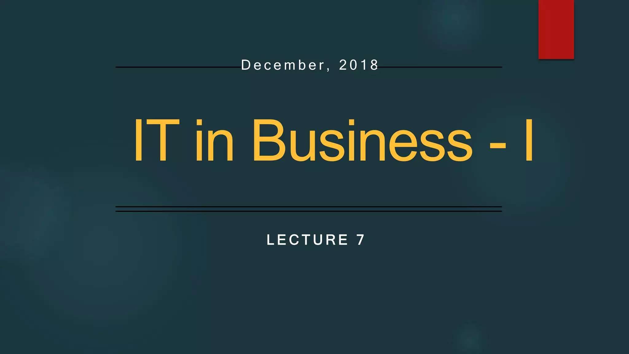 L E C T U R E 7
D e c e m b e r , 2 0 1 8
IT in Business - I
 