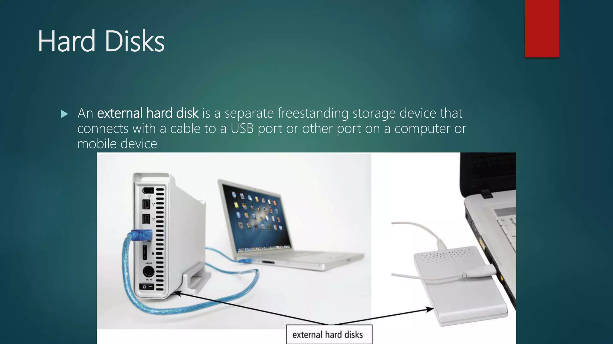 Hard Disks
 An external hard disk is a separate freestanding storage device that
connects with a cable to a USB port or other port on a computer or
mobile device
 