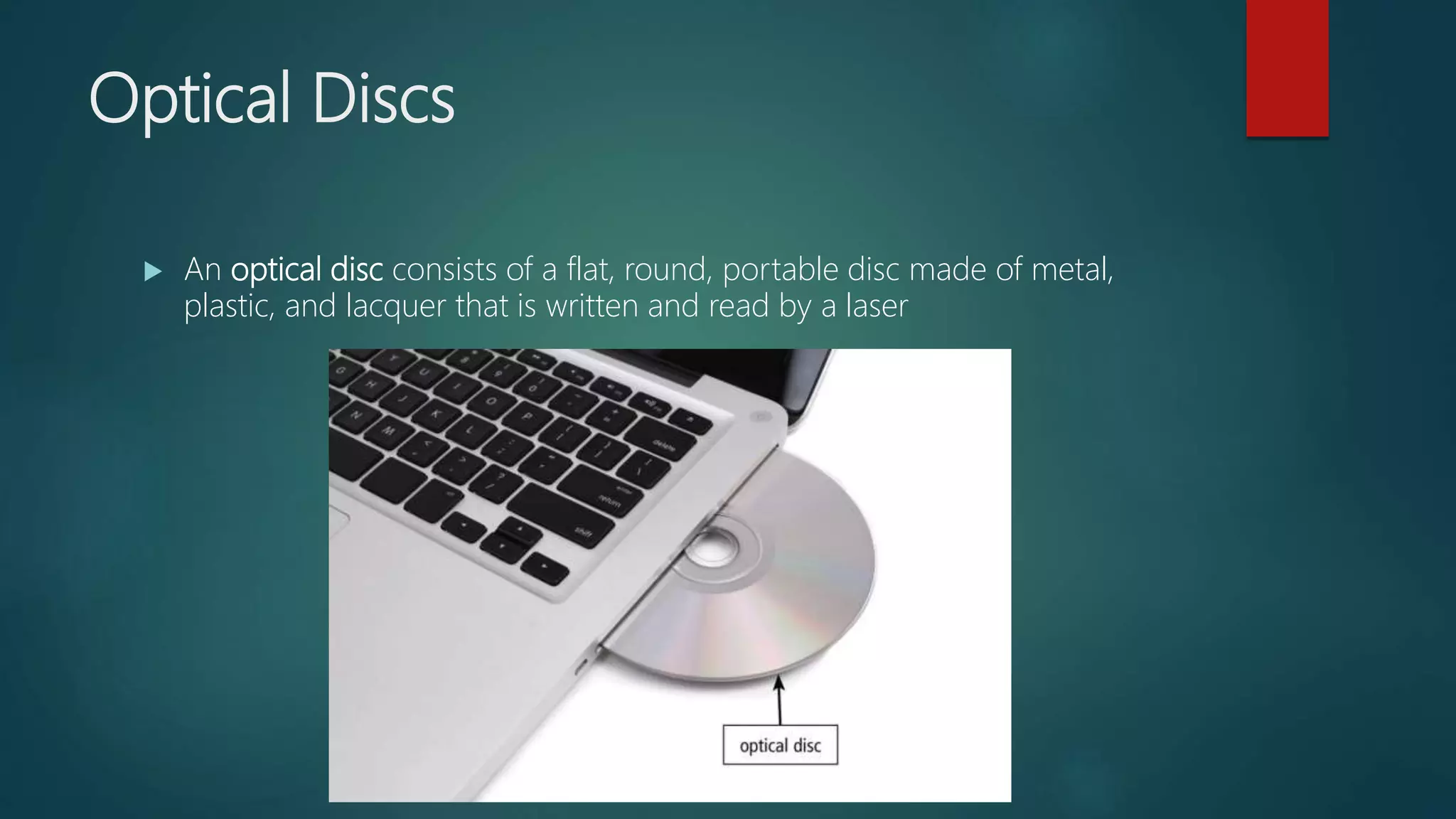 Optical Discs
 An optical disc consists of a flat, round, portable disc made of metal,
plastic, and lacquer that is written and read by a laser
 