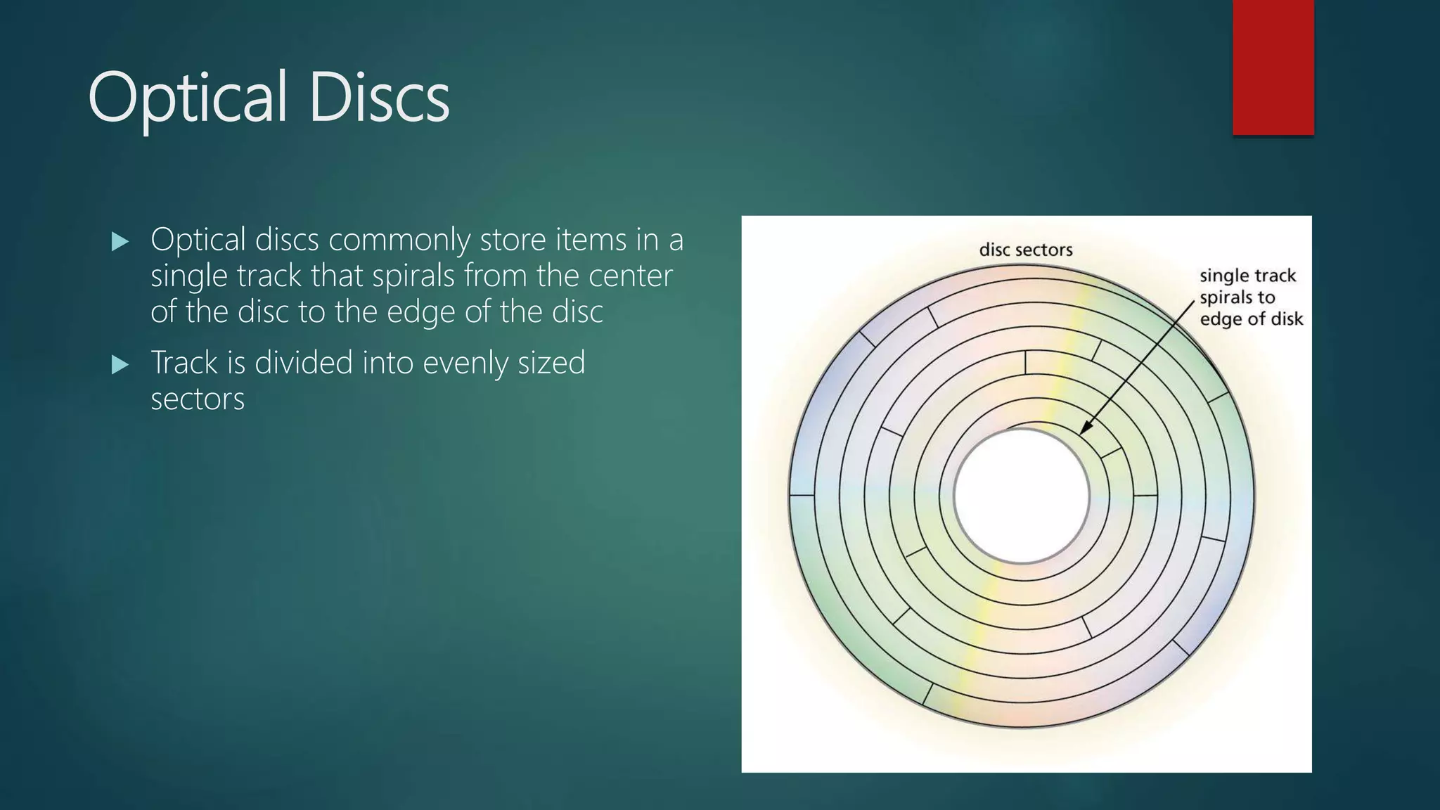 Optical Discs
 Optical discs commonly store items in a
single track that spirals from the center
of the disc to the edge of the disc
 Track is divided into evenly sized
sectors
 