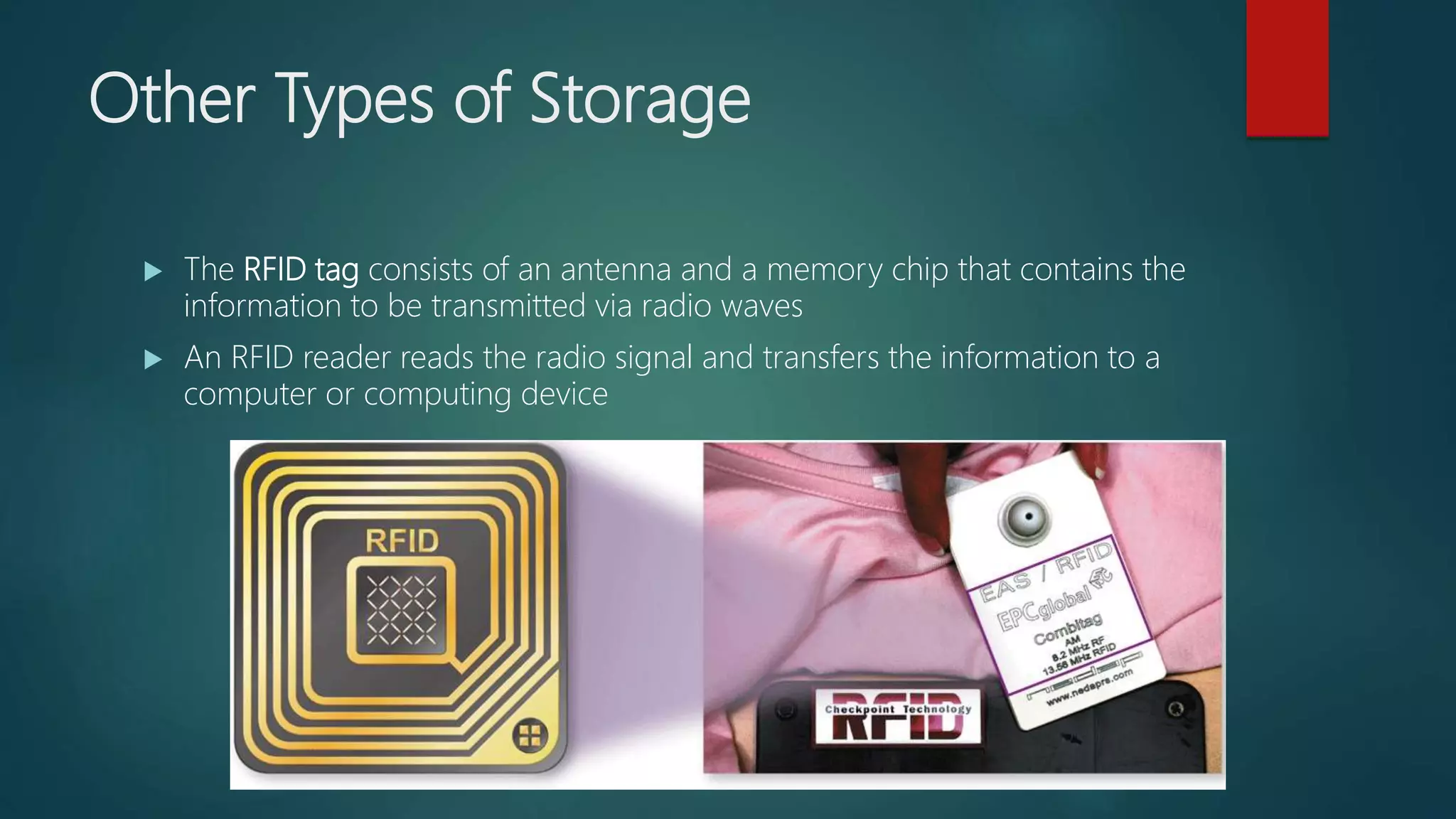 Other Types of Storage
 The RFID tag consists of an antenna and a memory chip that contains the
information to be transmitted via radio waves
 An RFID reader reads the radio signal and transfers the information to a
computer or computing device
 