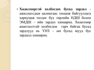  Хөдөлмөртэй холбогдох бусад зардал -
ажиллагсдын цалингаас тооцож байгууллага
хариуцаж төлдөг бүх төрлийн НДШ болон
ЭМДШ – ийн зардал хамаарна. Хөдөлмөр
ашиглалттай холбогдон гарч байгаа бусад
зардлууд нь ҮНЗ – ын бусад шууд бус
зардалд хамаарна.
 