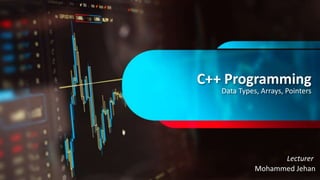 C++ Programming
Data Types, Arrays, Pointers
Mohammed Jehan
Lecturer
 
