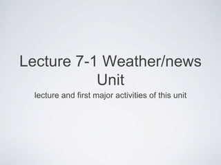 Lecture 7-1 Weather/news
Unit
lecture and first major activities of this unit
 