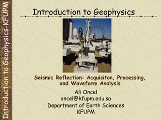 Introduction to Geophysics Ali Oncel [email_address] Department of Earth Sciences KFUPM Seismic Reflection: Acquisiton, Processing, and Waveform Analysis Introduction to Geophysics-KFUPM 