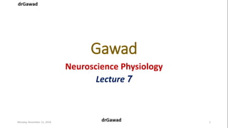 Gawad
Neuroscience Physiology
Lecture 7
Monday, November 12, 2018 1
 