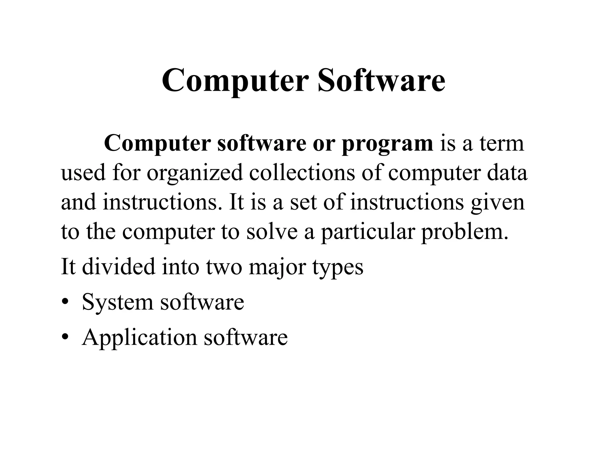 Computer Software
Computer software or program is a term
used for organized collections of computer data
and instructions. It is a set of instructions given
to the computer to solve a particular problem.
It divided into two major types
• System software
• Application software
 