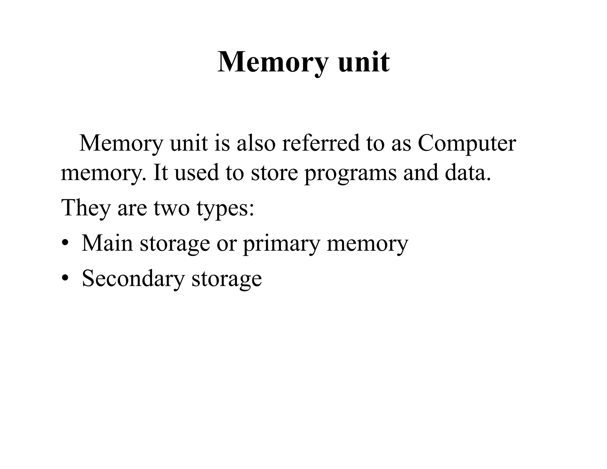 Memory unit
Memory unit is also referred to as Computer
memory. It used to store programs and data.
They are two types:
• Main storage or primary memory
• Secondary storage
 